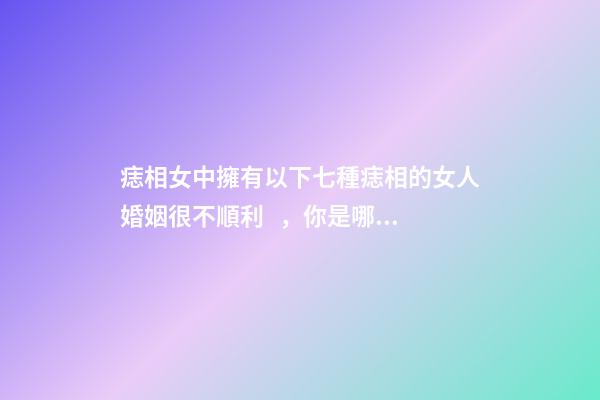 痣相女中擁有以下七種痣相的女人婚姻很不順利，你是哪種呢